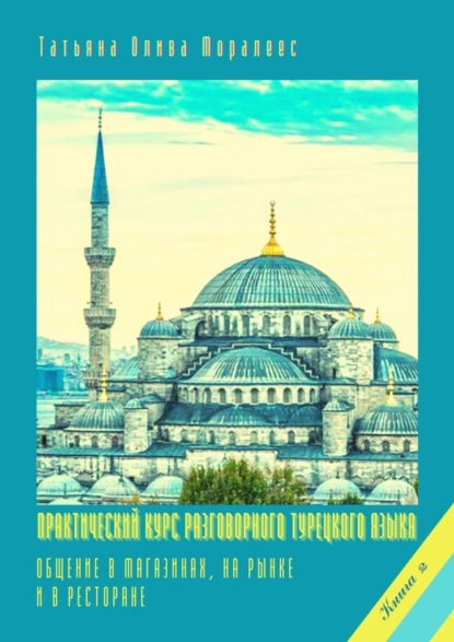 Практический курс разговорного турецкого языка. Книга 2. Общение в магазинах, на рынке и в ресторане - Татьяна Олива Моралес