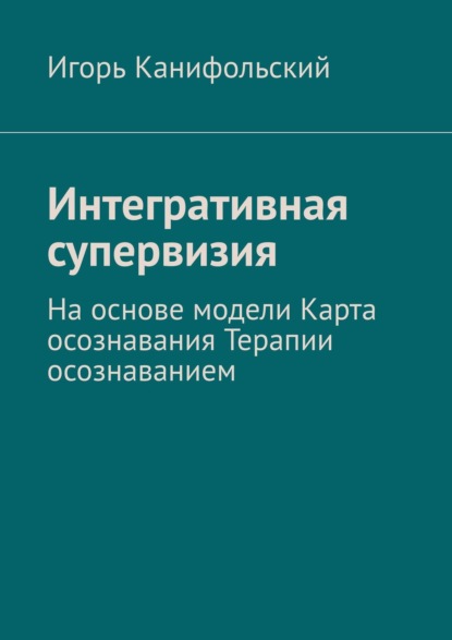 Интегративная супервизия. На основе модели Карта осознавания, Терапии осознаванием — Игорь Канифольский