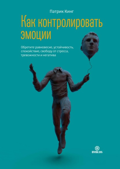 Как контролировать эмоции. Обретите равновесие, устойчивость, спокойствие, свободу от стресса, тревожности и негатива - Патрик Кинг