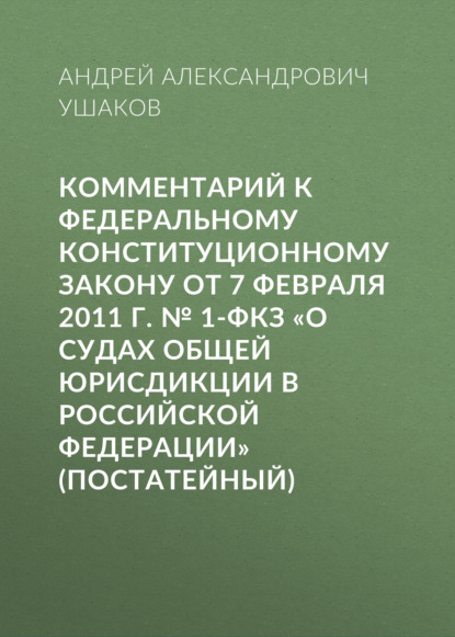 Комментарий к Федеральному конституционному закону от 7 февраля 2011 г. № 1-ФКЗ «О судах общей юрисдикции в Российской Федерации» (постатейный) - А. А. Ушаков