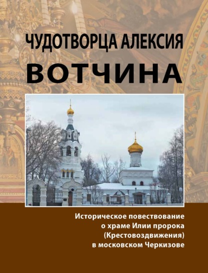 Чудотворца Алексия вотчина. Историческое повествование о храме Илии пророка (Крестовоздвижения) в московском Черкизове - Группа авторов