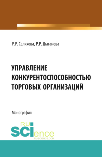 Управление конкурентоспособностью торговых организаций. (Аспирантура, Бакалавриат). Монография. - Регина Рафаилевна Салихова