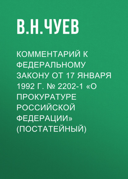 Комментарий к Федеральному закону от 17 января 1992 г. № 2202-1 «О прокуратуре Российской Федерации» (постатейный) - В. Н. Чуев