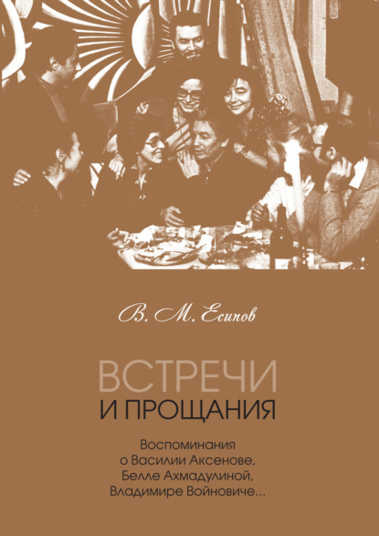 Встречи и прощания. Воспоминания о Василии Аксенове, Белле Ахмадулиной, Владимире Войновиче… - В. М. Есипов (Вогман)