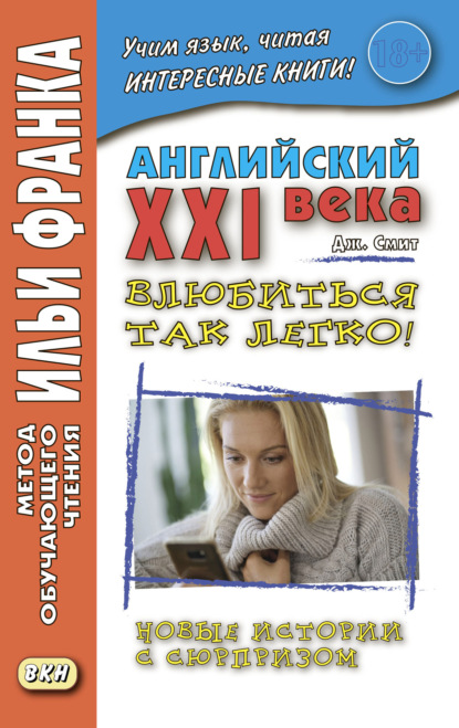 Английский XXI века. Дж. Смит. Влюбиться так легко! Новые истории с сюрпризом = John W. Smith. It’s So Easy To Fall In Love! More Longer Wacky Stories With Twist Endings - Джон М. У. Смит