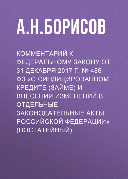 Комментарий к Федеральному закону от 31 декабря 2017 г. № 486-ФЗ «О синдицированном кредите (займе) и внесении изменений в отдельные законодательные акты Российской Федерации» (постатейный) - А. Н. Борисов