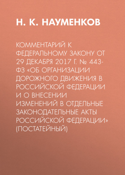 Комментарий к Федеральному закону от 29 декабря 2017 г. № 443-ФЗ «Об организации дорожного движения в Российской Федерации и о внесении изменений в отдельные законодательные акты Российской Федерации» (постатейный) - Н. К. Науменков