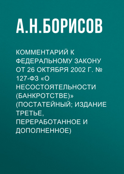 Комментарий к Федеральному закону от 26 октября 2002 г. № 127-ФЗ «О несостоятельности (банкротстве)» (постатейный; издание третье, переработанное и дополненное) — А. Н. Борисов