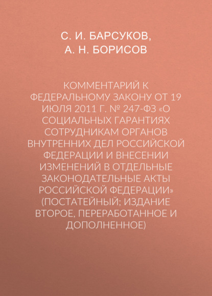 Комментарий к Федеральному закону от 19 июля 2011 г. № 247-ФЗ «О социальных гарантиях сотрудникам органов внутренних дел Российской Федерации и внесении изменений в отдельные законодательные акты Российской Федерации» (постатейный; издание второе, перераб - А. Н. Борисов