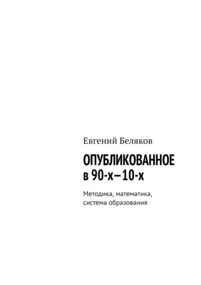 Опубликованное в 90-х—10-х. Методика, математика, система образования - Евгений Беляков