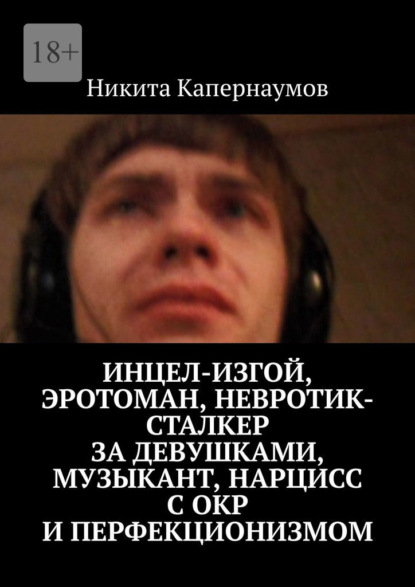 Инцел-изгой, эротоман, невротик-сталкер за девушками, музыкант и нарцисс с ОКР и перфекционизмом - Никита Капернаумов