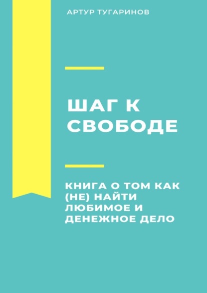 Шаг к свободе. Книга о том, как (не) найти любимое и денежное дело - Артур Тугаринов