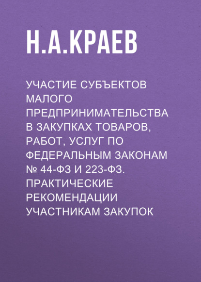 Участие субъектов малого предпринимательства в закупках товаров, работ, услуг по Федеральным законам № 44-ФЗ и 223-ФЗ. Практические рекомендации участникам закупок - Н. А. Краев