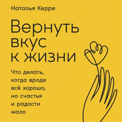 Вернуть вкус к жизни. Что делать, когда вроде всё хорошо, но счастья и радости мало — Наталья Керре