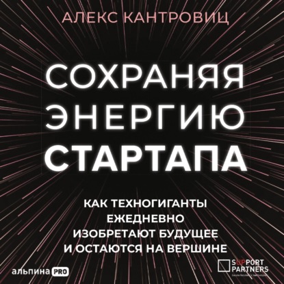 Сохраняя энергию стартапа. Как техногиганты ежедневно изобретают будущее и остаются на вершине - Алекс Кантровиц