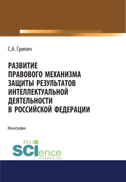 Развитие правового механизма защиты результатов интеллектуальной деятельности в Российской Федерации. (Монография) - Сергей Анатольевич Грипич