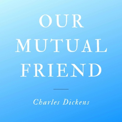 Our Mutual Friend (Unabridged) - Чарльз Диккенс