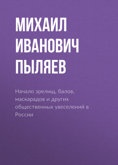 Начало зрелищ, балов, маскарадов и других общественных увеселений в России - Михаил Иванович Пыляев