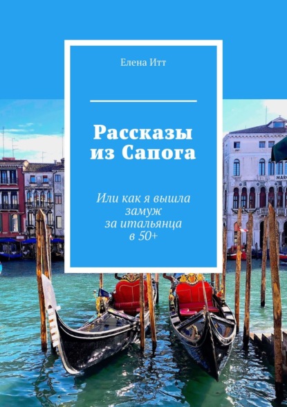 Рассказы из Сапога. Или как я вышла замуж за итальянца в 50+ - Елена Итт