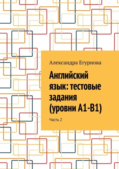 Английский язык: тестовые задания (уровни А1-В1). Часть 2 - Александра Егурнова