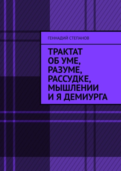 Трактат об Уме, Разуме, Рассудке, Мышлении и Я Демиурга - Геннадий Степанов