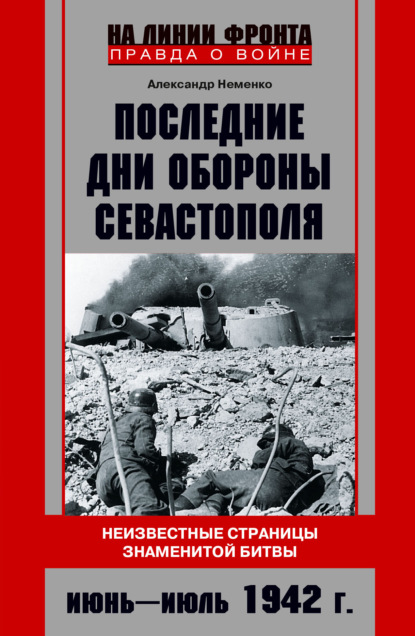 Последние дни обороны Севастополя. Неизвестные страницы знаменитой битвы. Июнь – июль 1942 г. - Александр Неменко