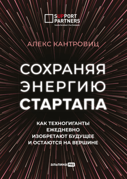 Сохраняя энергию стартапа. Как техногиганты ежедневно изобретают будущее и остаются на вершине - Алекс Кантровиц