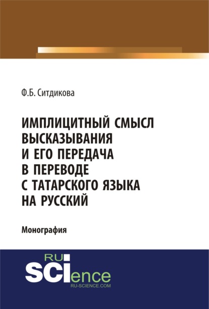 Имплицитный смысл высказывания и его передача в переводе с татарского языка на русский. (Аспирантура, Бакалавриат, Специалитет). Монография. — Фарида Бизяновна Ситдикова