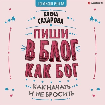 Пиши в блог как бог: как начать и не бросить - Елена Сахарова