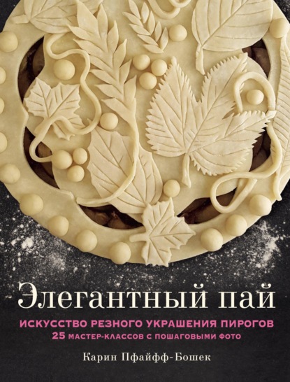 Элегантный пай. Искусство резного украшения пирогов. 25 мастер-классов с пошаговыми фото - Карин Пфайфф-Бошек