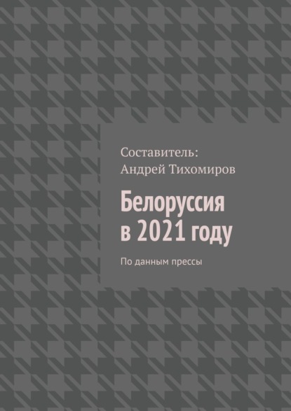 Белоруссия в 2021 году. По данным прессы - Андрей Тихомиров