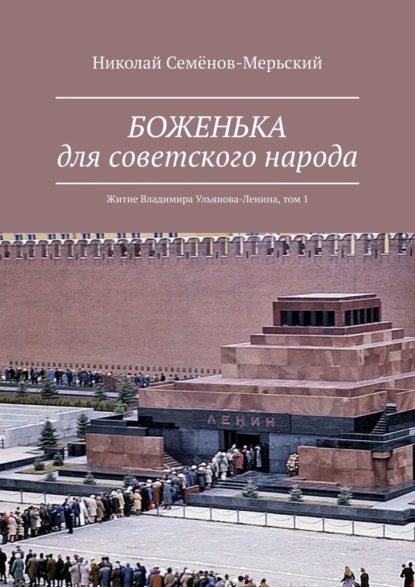 БОЖЕНЬКА для советского народа. Житие Владимира Ульянова-Ленина, том 1 - Николай Семёнов-Мерьский