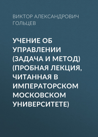 Учение об управлении (задача и метод) (Пробная лекция, читанная в Императорском Московском Университете) - Виктор Александрович Гольцев