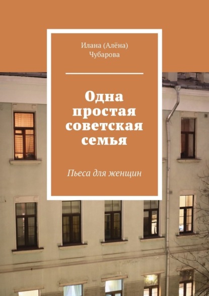 Одна простая советская семья. Пьеса для женщин - Илана (Алёна) Чубарова