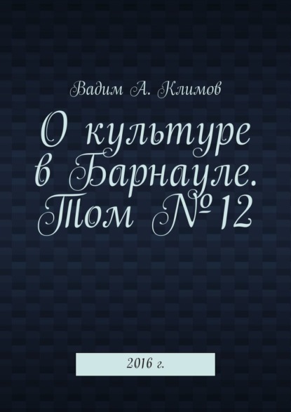 О культуре в Барнауле. Том №12. 2016 г. - Вадим А. Климов