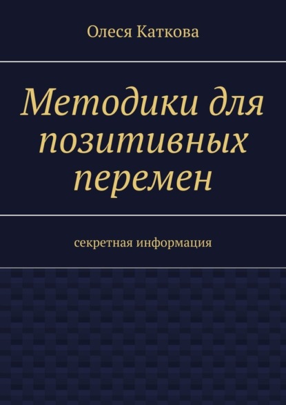 Методики для позитивных перемен. Секретная информация - Олеся Владимировна Каткова