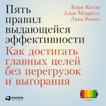 Пять правил выдающейся эффективности: Как достигать главных целей без перегрузок и выгорания - Кори Когон