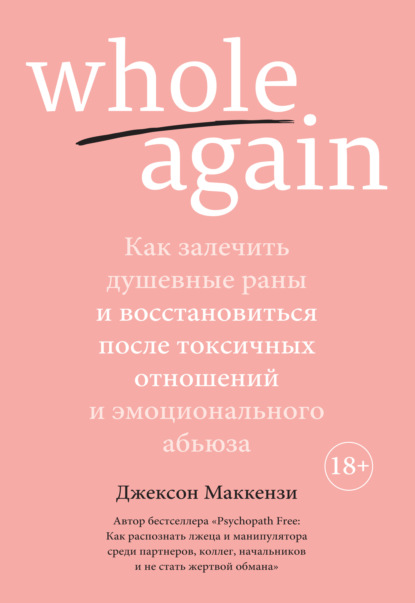 Whole again. Как залечить душевные раны и восстановиться после токсичных отношений и эмоционального абьюза — Джексон Маккензи