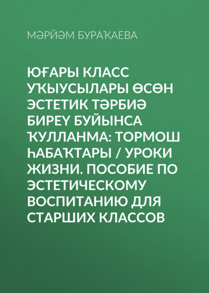 Юғары класс уҡыусылары өсөн эстетик тәрбиә биреү буйынса ҡулланма: Тормош һабаҡтары / Уроки жизни. Пособие по эстетическому воспитанию для старших классов - Марьям Буракаева