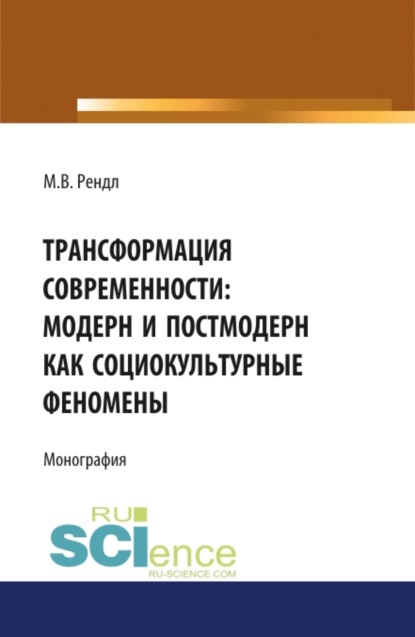 Трансформация современности модерн и постмодерн как социокультурные феномены. (Аспирантура, Бакалавриат). Монография. - Марина Васильевна Рендл