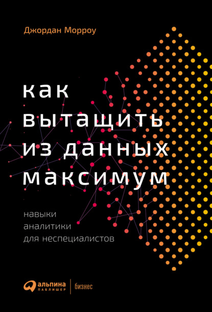 Как вытащить из данных максимум. Навыки аналитики для неспециалистов - Джордан Морроу