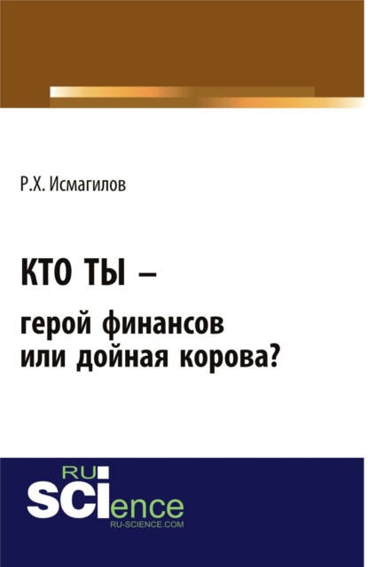 Кто ты – герой финансов или дойная корова?. (Бакалавриат). Монография. - Руслан Хабирович Исмагилов