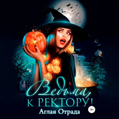 Ведьма, к ректору! - Аглая Отрада