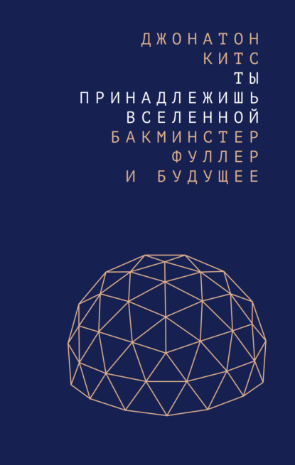 Ты принадлежишь Вселенной. Бакминстер Фуллер и будущее — Джонатон Китс