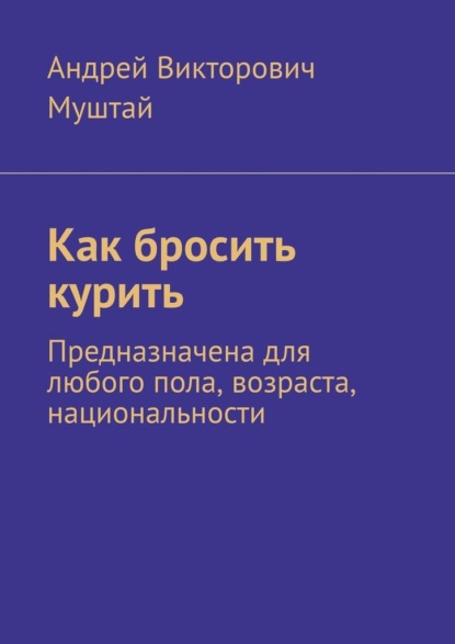 Как бросить курить. Предназначена для любого пола, возраста, национальности - Андрей Викторович Муштай