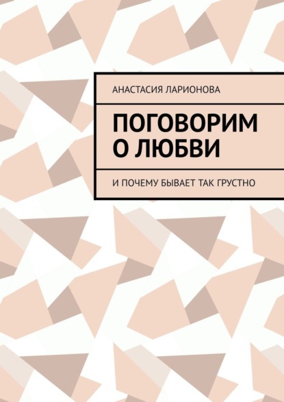 Поговорим о любви. И почему бывает так грустно - Анастасия Андреевна Ларионова