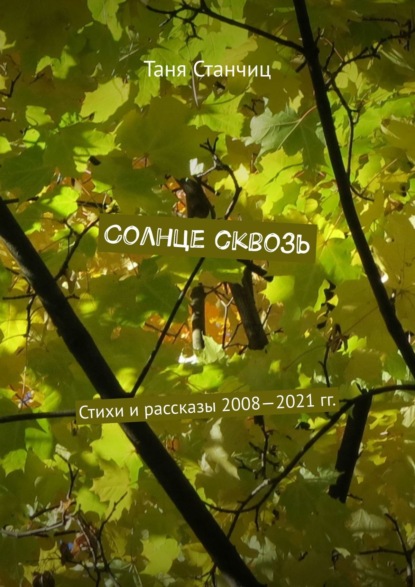 Солнце сквозь. Стихи и рассказы 2008—2021 гг. - Таня Станчиц