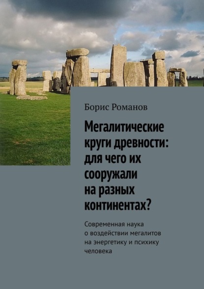 Мегалитические круги древности: для чего их сооружали на разных континентах? Современная наука о воздействии мегалитов на энергетику и психику человека - Борис Романов