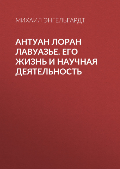 Антуан Лоран Лавуазье. Его жизнь и научная деятельность - Михаил Энгельгардт