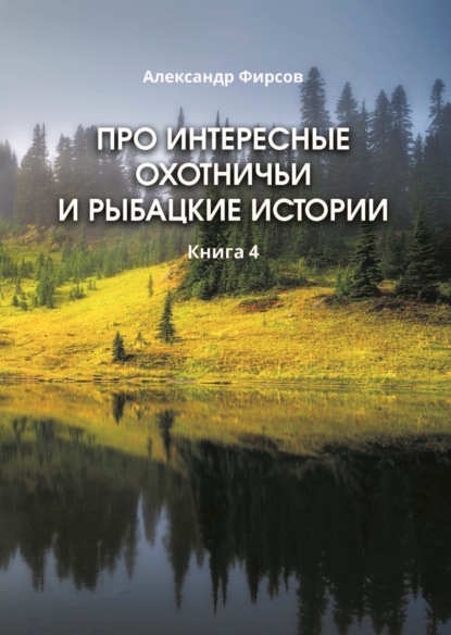 Про интересные охотничьи и рыбацкие истории. Книга 4 - Александр Фирсов